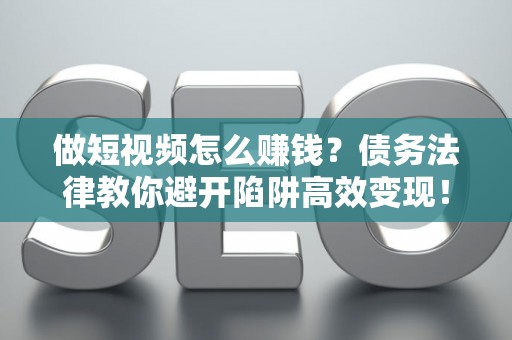 做短视频怎么赚钱？债务法律教你避开陷阱高效变现！