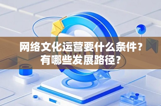 网络文化运营要什么条件？有哪些发展路径？