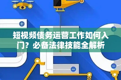 短视频债务运营工作如何入门？必备法律技能全解析