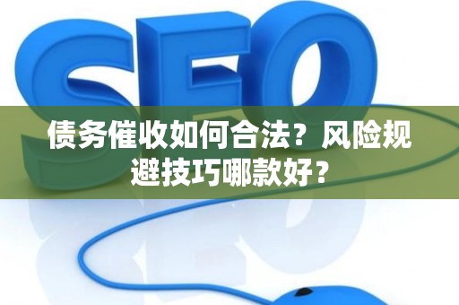 债务催收如何合法？风险规避技巧哪款好？