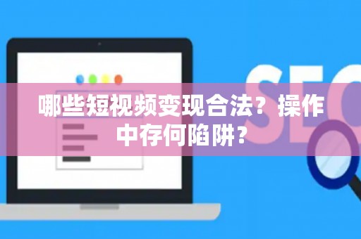 哪些短视频变现合法？操作中存何陷阱？