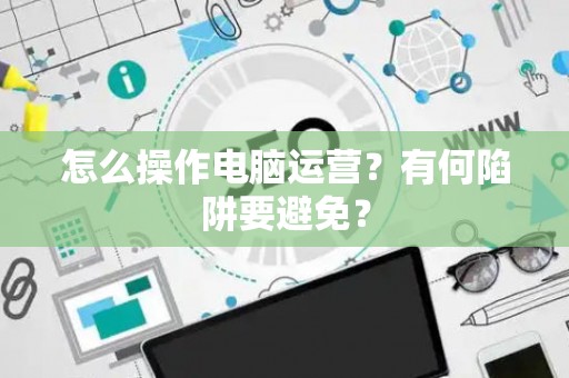 怎么操作电脑运营？有何陷阱要避免？
