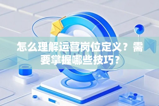 怎么理解运营岗位定义？需要掌握哪些技巧？