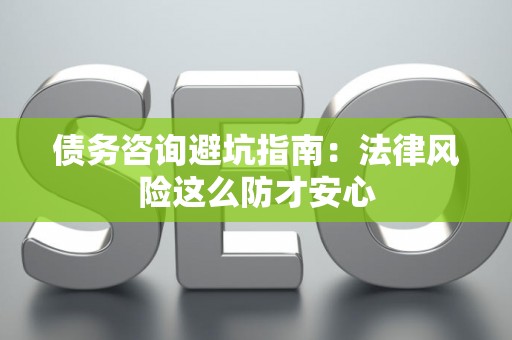 债务咨询避坑指南：法律风险这么防才安心