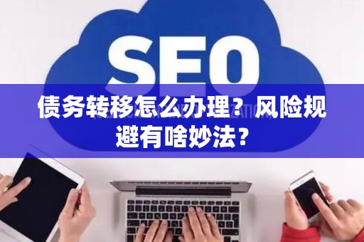 债务转移怎么办理？风险规避有啥妙法？